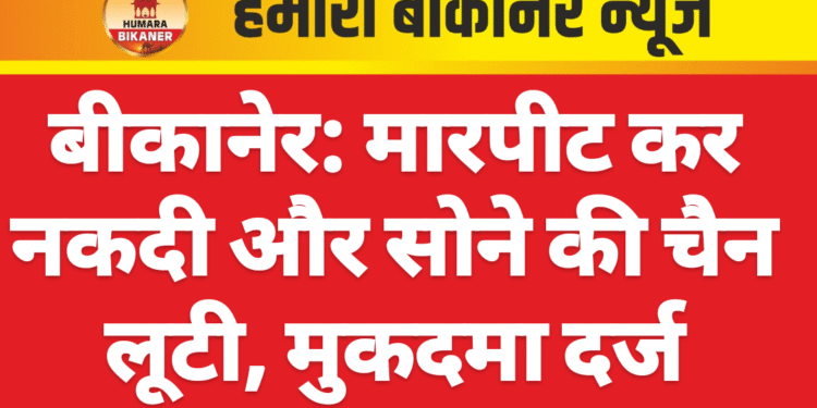 बीकानेर: मारपीट कर नकदी और सोने की चैन लूटी, मुकदमा दर्ज