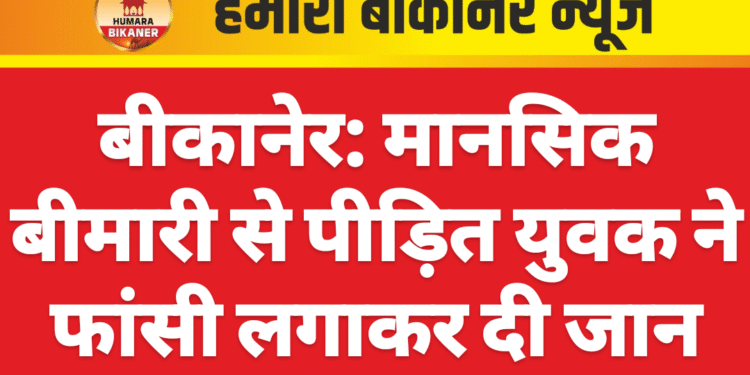 बीकानेर: मानसिक बीमारी से पीड़ित युवक ने फांसी लगाकर दी जान