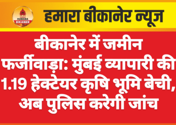 बीकानेर में जमीन फर्जीवाड़ा: मुंबई व्यापारी की 1.19 हेक्टेयर कृषि भूमि बेची, अब पुलिस करेगी जांच