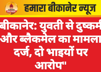 बीकानेर: युवती से दुष्कर्म और ब्लैकमेल का मामला दर्ज, दो भाइयों पर आरोप”