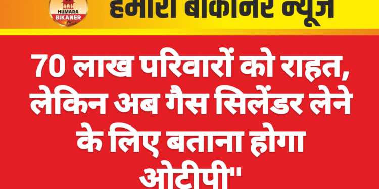 70 लाख परिवारों को राहत, लेकिन अब गैस सिलेंडर लेने के लिए बताना होगा ओटीपी”