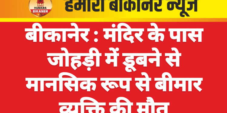 बीकानेर : मंदिर के पास जोहड़ी में डूबने से मानसिक रूप से बीमार व्यक्ति की मौत