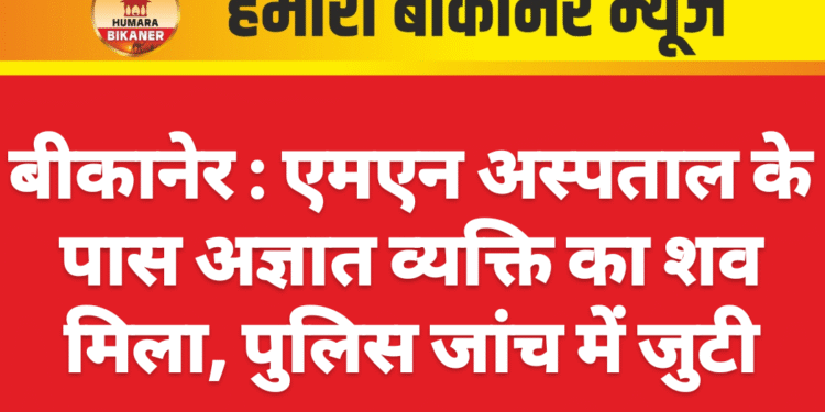 बीकानेर : एमएन अस्पताल के पास अज्ञात व्यक्ति का शव मिला, पुलिस जांच में जुटी