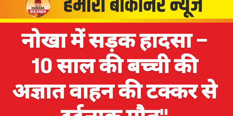 नोखा में सड़क हादसा – 10 साल की बच्ची की अज्ञात वाहन की टक्कर से दर्दनाक मौत”