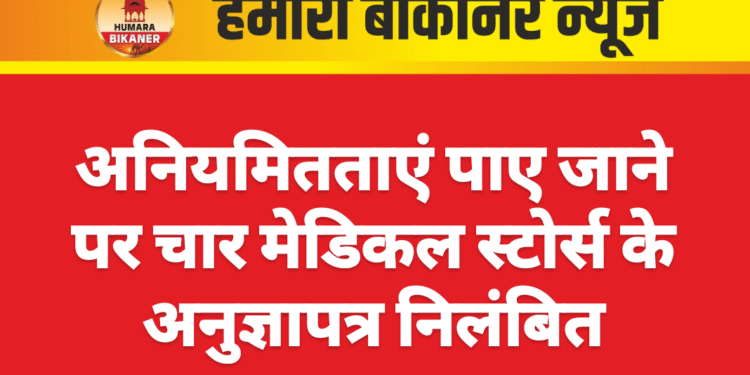 अनियमितताएं पाए जाने पर चार मेडिकल स्टोर्स के अनुज्ञापत्र निलंबित