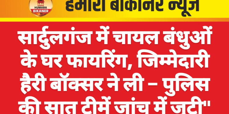 सार्दुलगंज में चायल बंधुओं के घर फायरिंग, जिम्मेदारी हैरी बॉक्सर ने ली – पुलिस की सात टीमें जांच में जुटी”