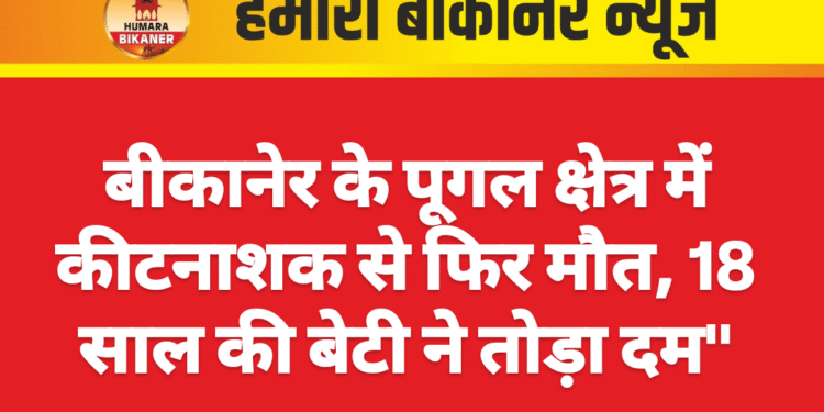 बीकानेर के पूगल क्षेत्र में कीटनाशक से फिर मौत, 18 साल की बेटी ने तोड़ा दम”