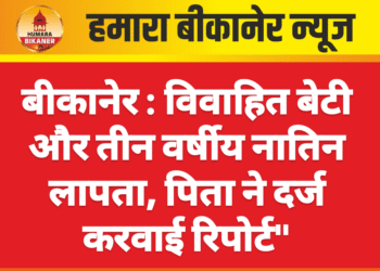 बीकानेर: विवाहित बेटी और तीन वर्षीय नातिन लापता, पिता ने दर्ज करवाई रिपोर्ट”