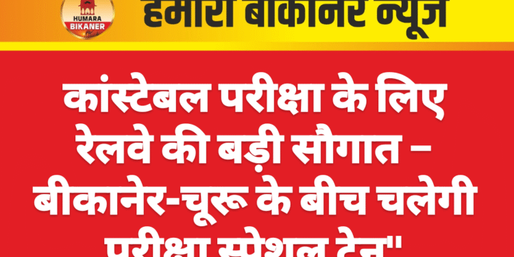 कांस्टेबल परीक्षा के लिए रेलवे की बड़ी सौगात – बीकानेर-चूरू के बीच चलेगी परीक्षा स्पेशल ट्रेन”
