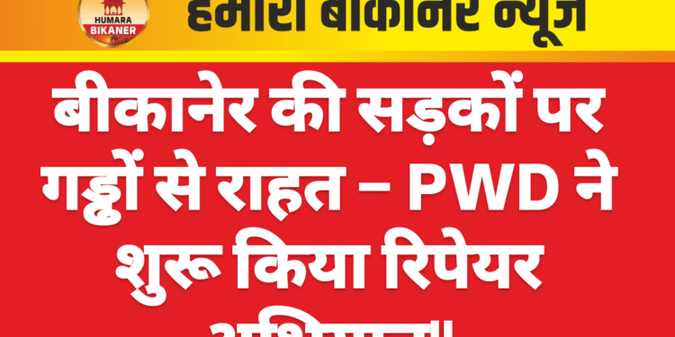 बीकानेर की सड़कों पर गड्ढों से राहत – PWD ने शुरू किया रिपेयर अभियान”