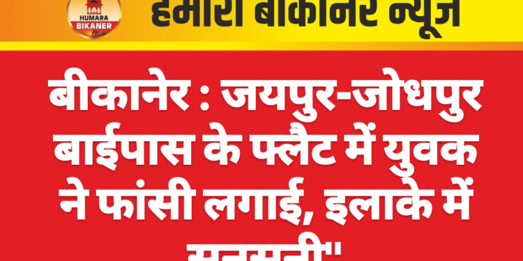 बीकानेर : जयपुर-जोधपुर बाईपास के फ्लैट में युवक ने फांसी लगाई, इलाके में सनसनी”