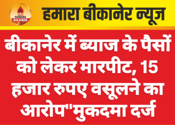 बीकानेर में ब्याज के पैसों को लेकर मारपीट, 15 हजार रुपए वसूलने का आरोप”मुकदमा दर्ज