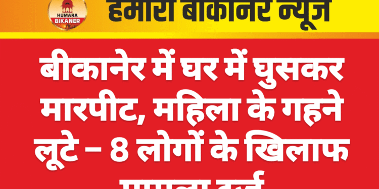 बीकानेर में घर में घुसकर मारपीट, महिला के गहने लूटे – 8 लोगों के खिलाफ मामला दर्ज