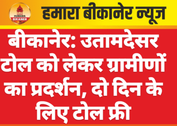बीकानेर: उतामदेसर टोल को लेकर ग्रामीणों का प्रदर्शन, दो दिन के लिए टोल फ्री