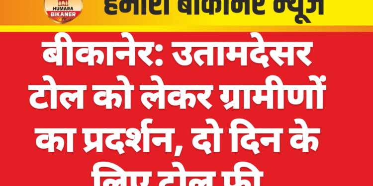 बीकानेर: उतामदेसर टोल को लेकर ग्रामीणों का प्रदर्शन, दो दिन के लिए टोल फ्री