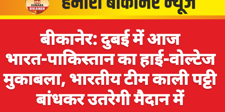 बीकानेर: दुबई में आज भारत-पाकिस्तान का हाई-वोल्टेज मुकाबला, भारतीय टीम काली पट्टी बांधकर उतरेगी मैदान में