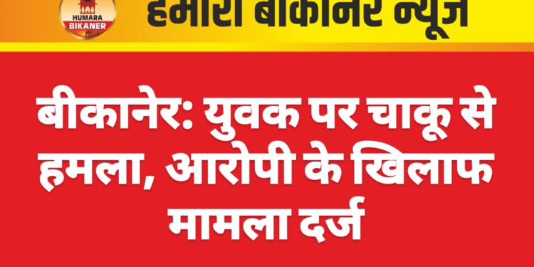 बीकानेर: युवक पर चाकू से हमला, आरोपी के खिलाफ मामला दर्ज