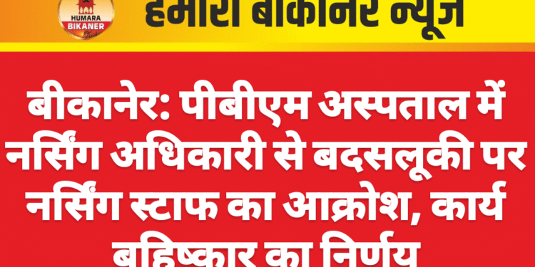 बीकानेर: पीबीएम अस्पताल में नर्सिंग अधिकारी से बदसलूकी पर नर्सिंग स्टाफ का आक्रोश, कार्य बहिष्कार का निर्णय