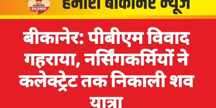 बीकानेर: पीबीएम विवाद गहराया, नर्सिंगकर्मियों ने कलेक्ट्रेट तक निकाली शव यात्रा