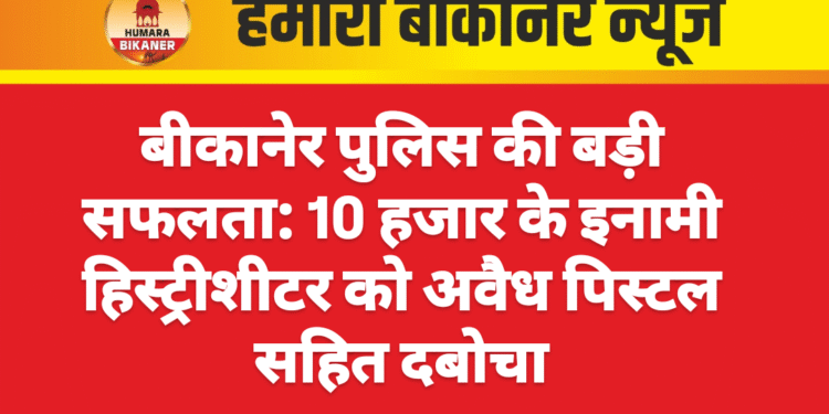 बीकानेर पुलिस की बड़ी सफलता: 10 हजार के इनामी हिस्ट्रीशीटर को अवैध पिस्टल सहित दबोचा