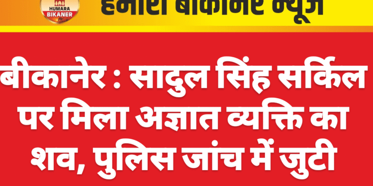 बीकानेर : सादुल सिंह सर्किल पर मिला अज्ञात व्यक्ति का शव, पुलिस जांच में जुटी