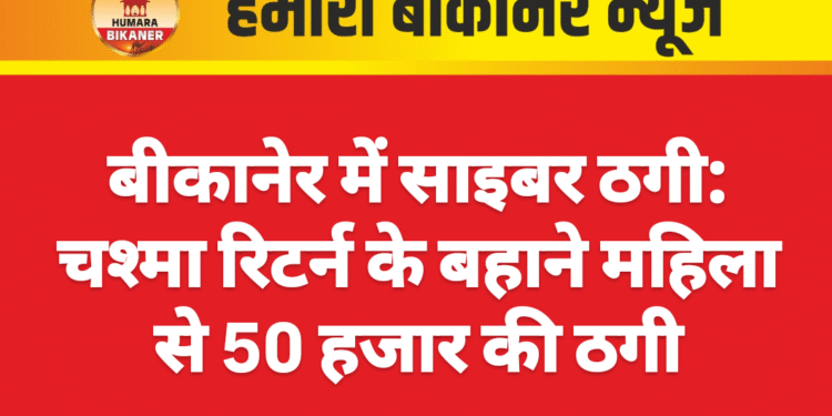 बीकानेर में साइबर ठगी: चश्मा रिटर्न के बहाने महिला से 50 हजार की ठगी