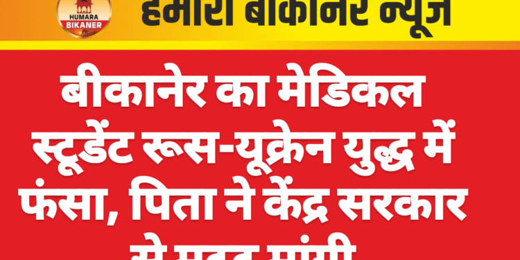 बीकानेर का मेडिकल स्टूडेंट रूस-यूक्रेन युद्ध में फंसा, पिता ने केंद्र सरकार से मदद मांगी