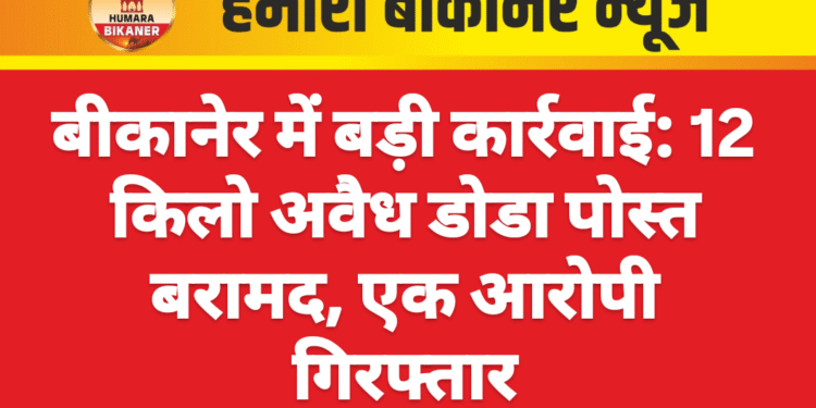 बीकानेर में बड़ी कार्रवाई: 12 किलो अवैध डोडा पोस्त बरामद, एक आरोपी गिरफ्तार