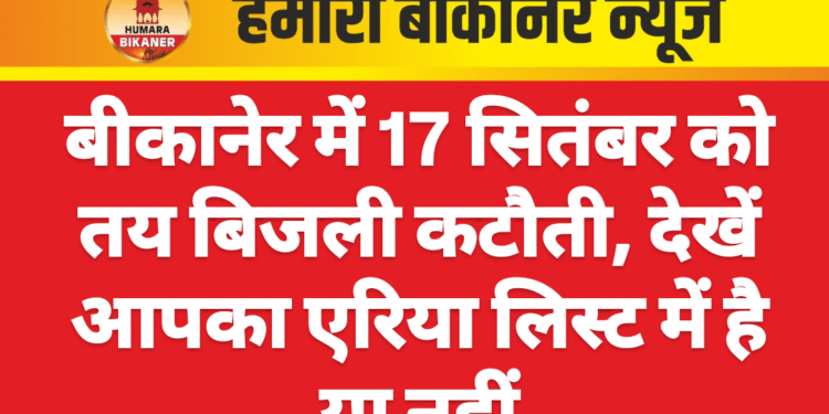 बीकानेर में 17 सितंबर को तय बिजली कटौती, देखें आपका एरिया लिस्ट में है या नहीं