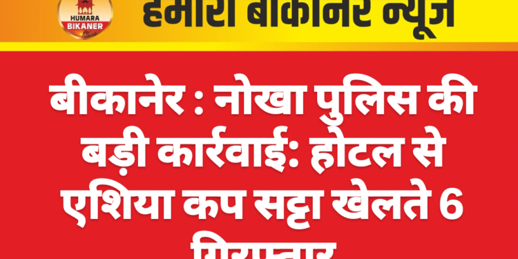 बीकानेर : नोखा पुलिस की बड़ी कार्रवाई: होटल से एशिया कप सट्टा खेलते 6 गिरफ्तार