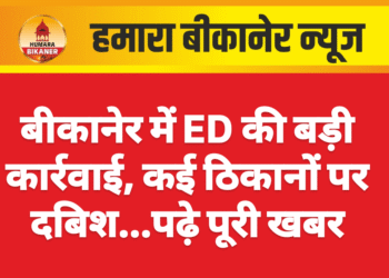 बीकानेर में ED की बड़ी कार्रवाई, कई ठिकानों पर दबिश…पढ़े पूरी खबर