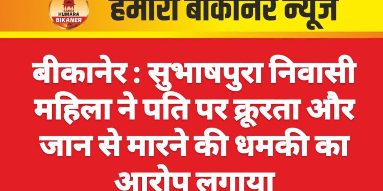 बीकानेर : सुभाषपुरा निवासी महिला ने पति पर क्रूरता और जान से मारने की धमकी का आरोप लगाया