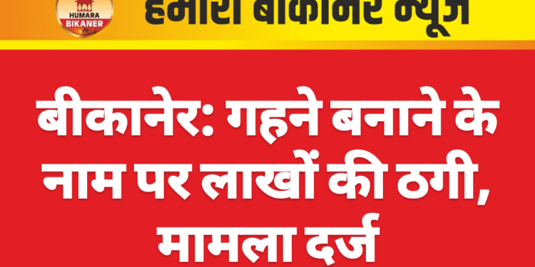 बीकानेर: गहने बनाने के नाम पर लाखों की ठगी, मामला दर्ज
