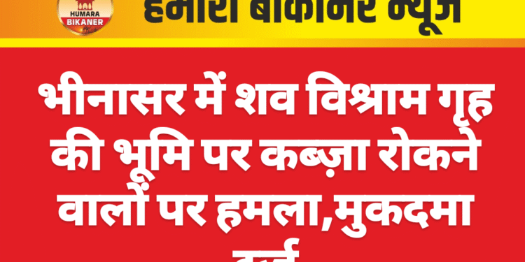 भीनासर में शव विश्राम गृह की भूमि पर कब्ज़ा रोकने वालों पर हमला, मुकदमा दर्ज