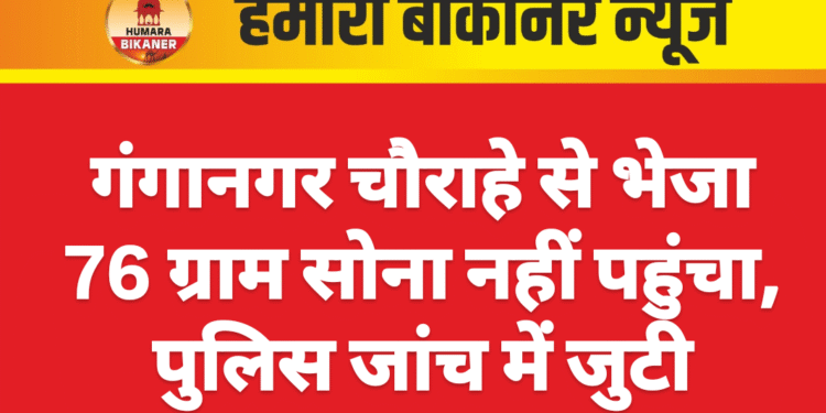 गंगानगर चौराहे से भेजा 76 ग्राम सोना नहीं पहुंचा, पुलिस जांच में जुटी