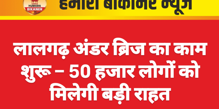 लालगढ़ अंडर ब्रिज का काम शुरू – 50 हजार लोगों को मिलेगी बड़ी राहत