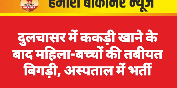 दुलचासर में ककड़ी खाने के बाद महिला-बच्चों की तबीयत बिगड़ी, अस्पताल में भर्ती