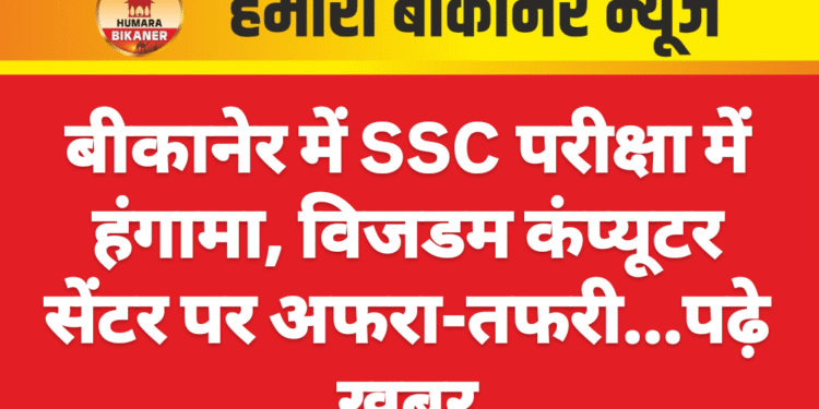 बीकानेर में SSC परीक्षा में हंगामा, विजडम कंप्यूटर सेंटर पर अफरा-तफरी…पढ़े खबर