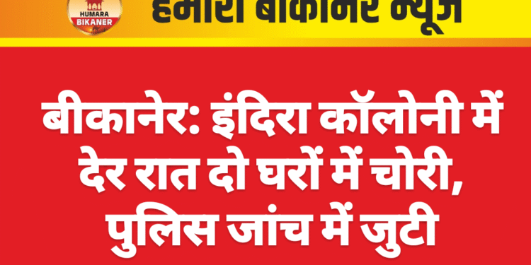 बीकानेर: इंदिरा कॉलोनी में देर रात दो घरों में चोरी, पुलिस जांच में जुटी