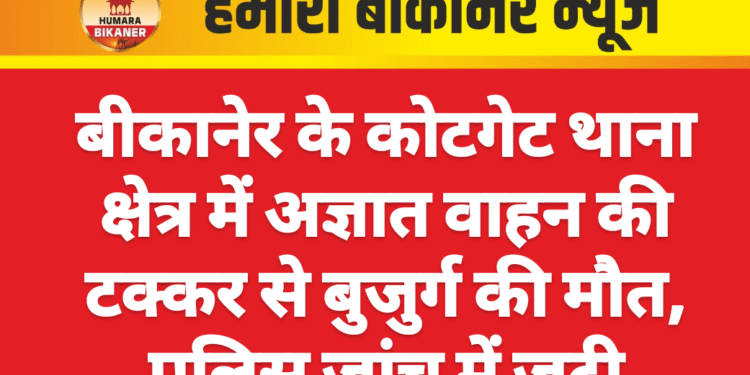 बीकानेर के कोटगेट थाना क्षेत्र में अज्ञात वाहन की टक्कर से बुजुर्ग की मौत, पुलिस जांच में जुटी