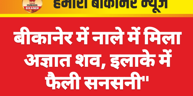 बीकानेर में नाले में मिला अज्ञात शव, इलाके में फैली सनसनी”