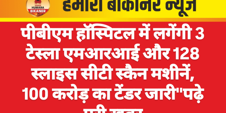 पीबीएम हॉस्पिटल में लगेंगी 3 टेस्ला एमआरआई और 128 स्लाइस सीटी स्कैन मशीनें, 100 करोड़ का टेंडर जारी”