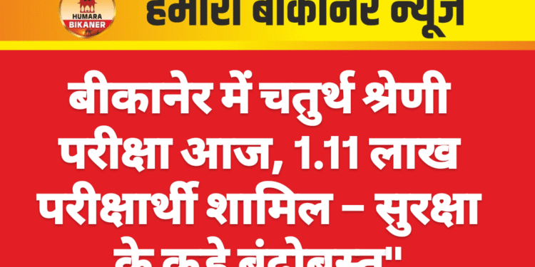 बीकानेर में चतुर्थ श्रेणी परीक्षा आज, 1.11 लाख परीक्षार्थी शामिल – सुरक्षा के कड़े बंदोबस्त”