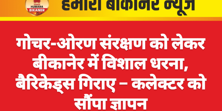 गोचर-ओरण संरक्षण को लेकर बीकानेर में विशाल धरना, बैरिकेड्स गिराए – कलेक्टर को सौंपा ज्ञापन