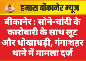 बीकानेर : सोने-चांदी के कारोबारी के साथ लूट और धोखाधड़ी, गंगाशहर थाने में मामला दर्ज