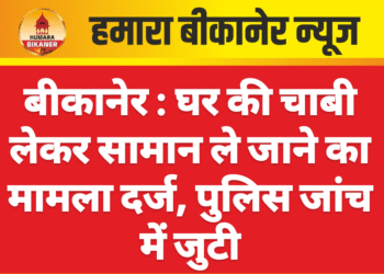 बीकानेर : घर की चाबी लेकर सामान ले जाने का मामला दर्ज, पुलिस जांच में जुटी
