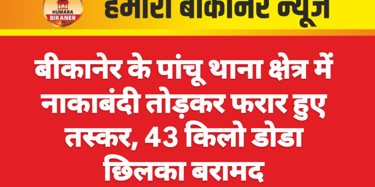 बीकानेर के पांचू थाना क्षेत्र में नाकाबंदी तोड़कर फरार हुए तस्कर, 43 किलो डोडा छिलका बरामद