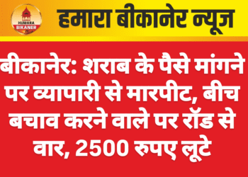 बीकानेर: शराब के पैसे मांगने पर व्यापारी से मारपीट, बीच बचाव करने वाले पर रॉड से वार, 2500 रुपए लूटे