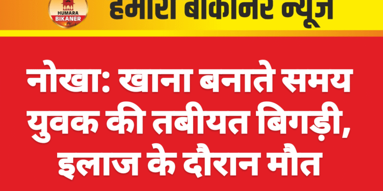 नोखा: खाना बनाते समय युवक की तबीयत बिगड़ी, इलाज के दौरान मौत