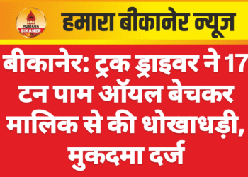 बीकानेर: ट्रक ड्राइवर ने 17 टन पाम ऑयल बेचकर मालिक से की धोखाधड़ी, मुकदमा दर्ज